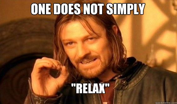 One does not simply relax